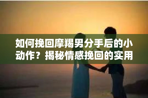 如何挽回摩羯男分手后的小动作？揭秘情感挽回的实用策略