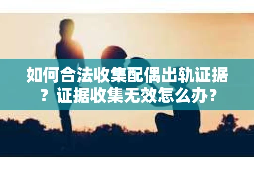 如何合法收集配偶出轨证据？证据收集无效怎么办？