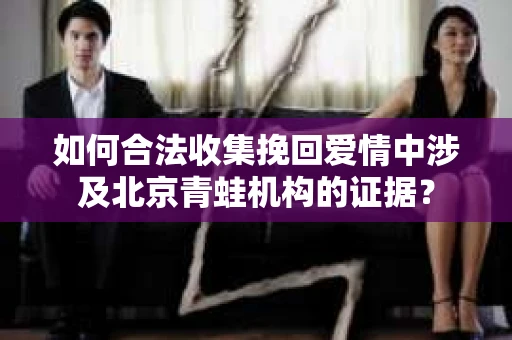 如何合法收集挽回爱情中涉及北京青蛙机构的证据? 如何合法收集挽回爱情中涉及北京青蛙机构的证据?