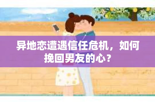 异地恋遭遇信任危机,如何挽回男友的心? 异地恋遭遇信任危机,如何挽回男友的心?
