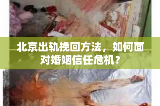 北京出轨挽回方法，如何面对婚姻信任危机？