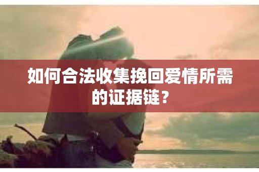 如何合法收集挽回爱情所需的证据链？
