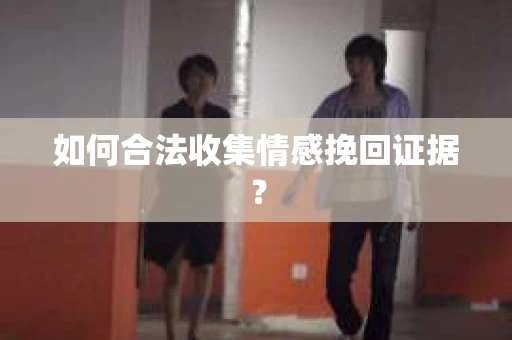 如何合法收集情感挽回证据？