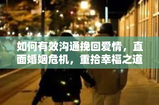 如何有效沟通挽回爱情，直面婚姻危机，重拾幸福之道
