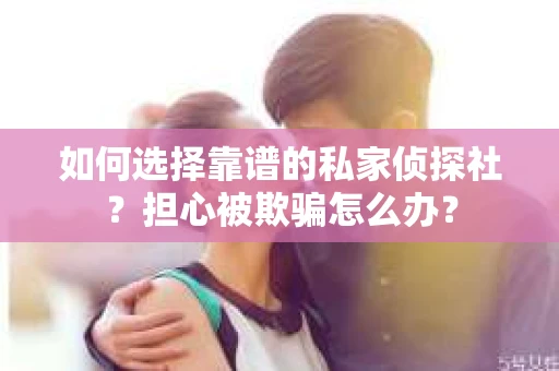 如何选择靠谱的私家侦探社？担心被欺骗怎么办？