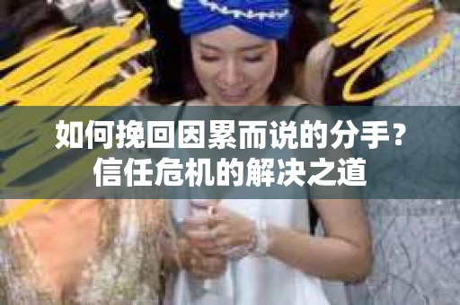 如何挽回因累而说的分手？信任危机的解决之道