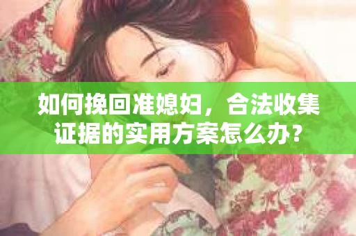 如何挽回准媳妇,合法收集证据的实用方案怎么办? 如何挽回准媳妇,合法收集证据的实用方案怎么办?