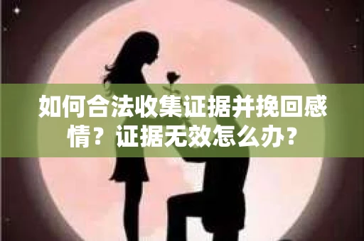 如何合法收集证据并挽回感情?证据无效怎么办? 如何合法收集证据并挽回感情?证据无效怎么办?