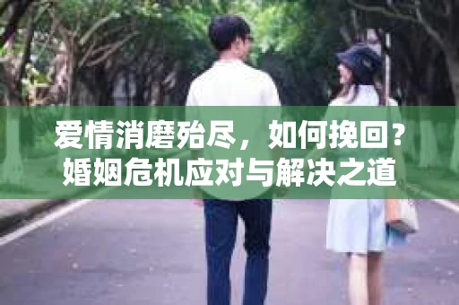 爱情消磨殆尽，如何挽回？婚姻危机应对与解决之道