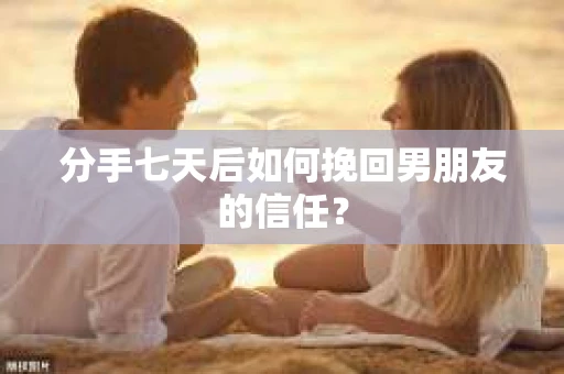 分手七天后如何挽回男朋友的信任？