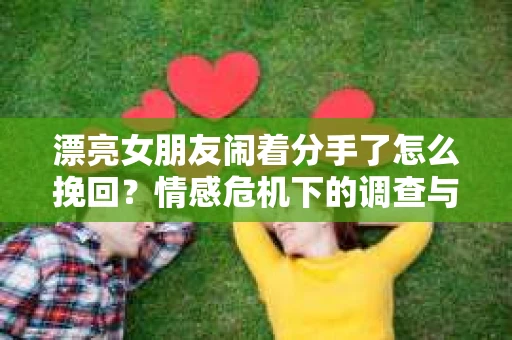 漂亮女朋友闹着分手了怎么挽回？情感危机下的调查与应对策略