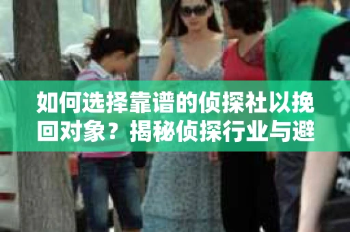 如何选择靠谱的侦探社以挽回对象?揭秘侦探行业与避坑指南 如何选择靠谱的侦探社以挽回对象?揭秘侦探行业与避坑指南