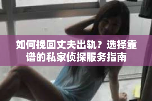 如何挽回丈夫出轨？选择靠谱的私家侦探服务指南