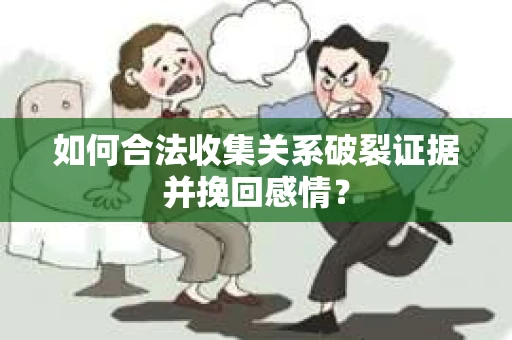 如何合法收集关系破裂证据并挽回感情？