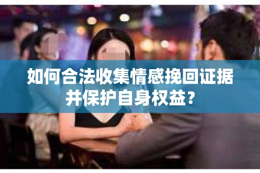 如何合法收集情感挽回证据并保护自身权益？