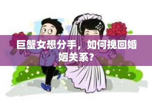 巨蟹女想分手，如何挽回婚姻关系？