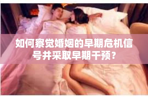 如何察觉婚姻的早期危机信号并采取早期干预? 如何察觉婚姻的早期危机信号并采取早期干预?