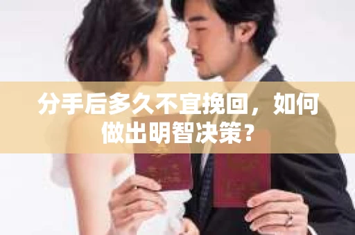分手后多久不宜挽回，如何做出明智决策？