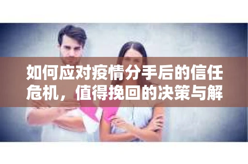 如何应对疫情分手后的信任危机，值得挽回的决策与解决方案