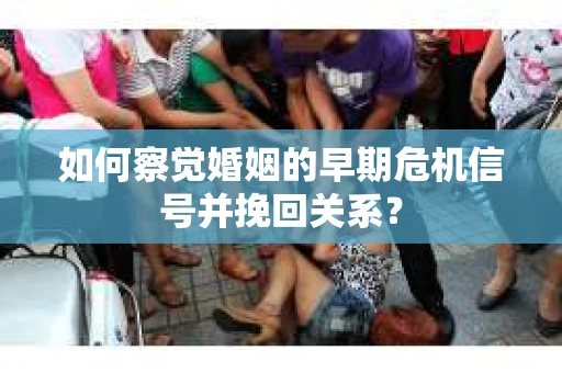 如何察觉婚姻的早期危机信号并挽回关系? 如何察觉婚姻的早期危机信号并挽回关系?