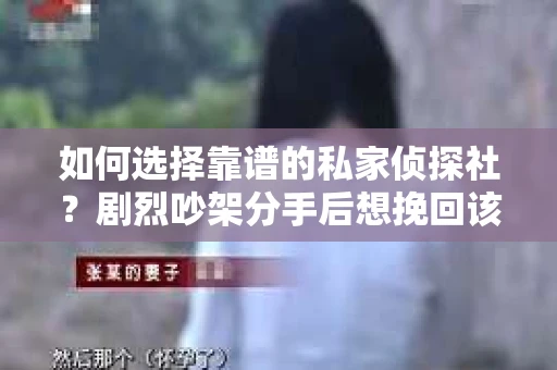如何选择靠谱的私家侦探社?剧烈吵架分手后想挽回该怎么做? 如何选择靠谱的私家侦探社?剧烈吵架分手后想挽回该怎么做?