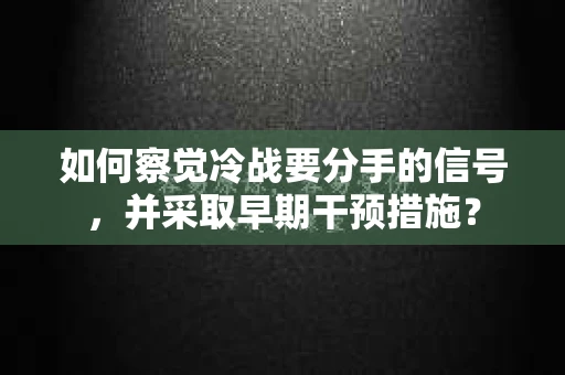 如何察觉冷战要分手的信号，并采取早期干预措施？