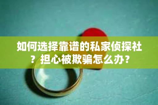 如何选择靠谱的私家侦探社?担心被欺骗怎么办? 如何选择靠谱的私家侦探社?担心被欺骗怎么办?