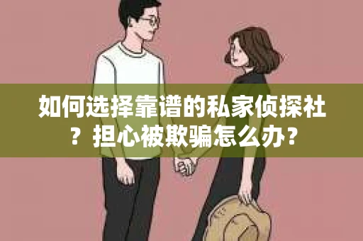 如何选择靠谱的私家侦探社？担心被欺骗怎么办？