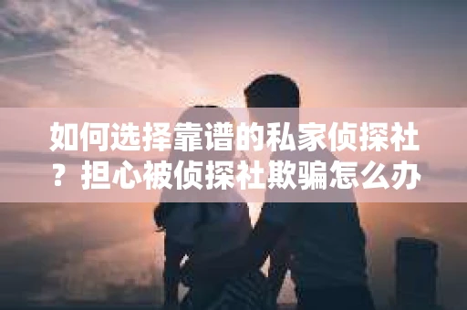 如何选择靠谱的私家侦探社？担心被侦探社欺骗怎么办？