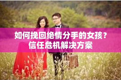 如何挽回绝情分手的女孩？信任危机解决方案