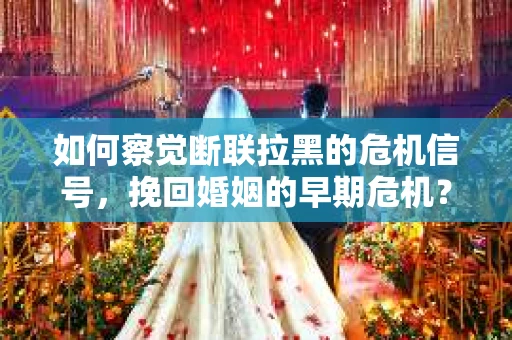 如何察觉断联拉黑的危机信号，挽回婚姻的早期危机？