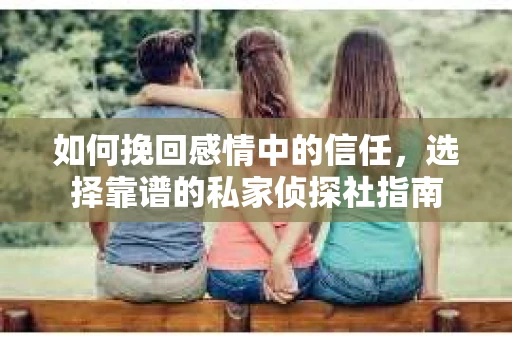 如何挽回感情中的信任，选择靠谱的私家侦探社指南