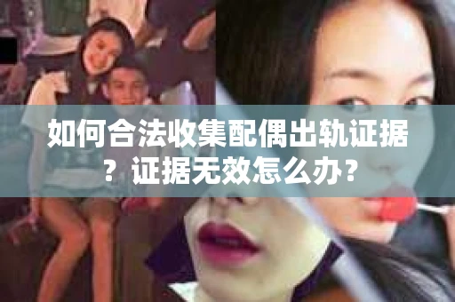 如何合法收集配偶出轨证据?证据无效怎么办? 如何合法收集配偶出轨证据?证据无效怎么办?