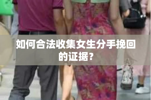 如何合法收集女生分手挽回的证据？