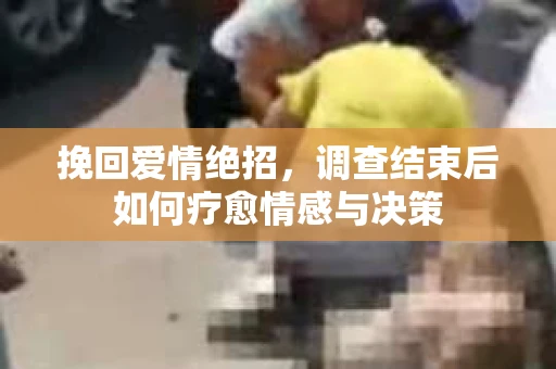 挽回爱情绝招,调查结束后如何疗愈情感与决策 挽回爱情绝招,调查结束后如何疗愈情感与决策