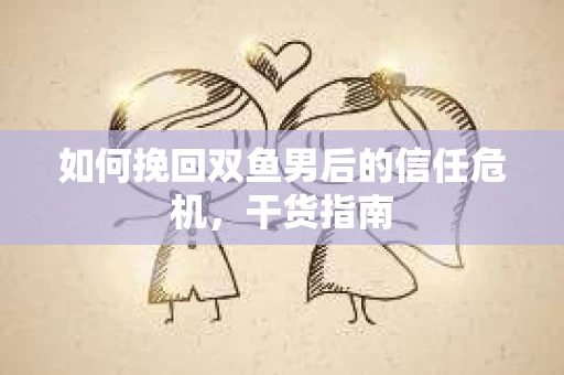 如何挽回双鱼男后的信任危机，干货指南