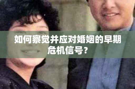 如何察觉并应对婚姻的早期危机信号? 如何察觉并应对婚姻的早期危机信号?