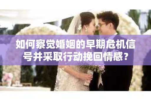 如何察觉婚姻的早期危机信号并采取行动挽回情感？