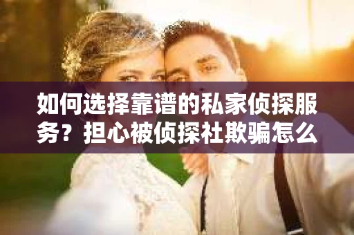 如何选择靠谱的私家侦探服务？担心被侦探社欺骗怎么办？