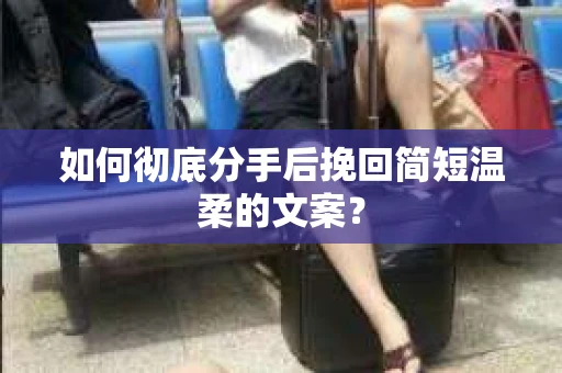 如何彻底分手后挽回简短温柔的文案? 如何彻底分手后挽回简短温柔的文案?