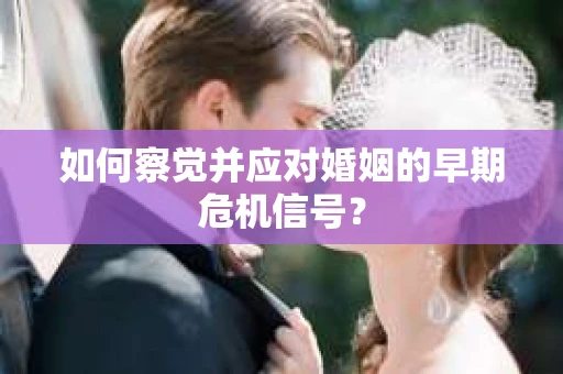 如何察觉并应对婚姻的早期危机信号？