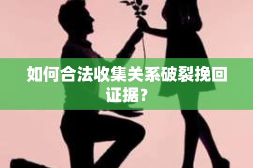 如何合法收集关系破裂挽回证据? 如何合法收集关系破裂挽回证据?