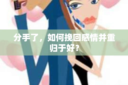 分手了，如何挽回感情并重归于好？