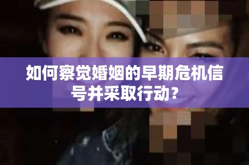 如何察觉婚姻的早期危机信号并采取行动？