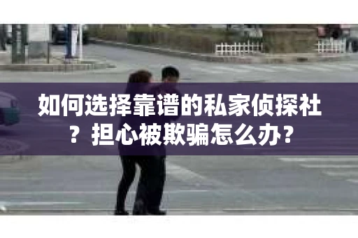 如何选择靠谱的私家侦探社？担心被欺骗怎么办？