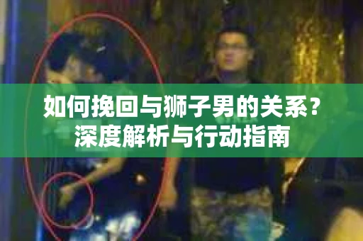 如何挽回与狮子男的关系？深度解析与行动指南
