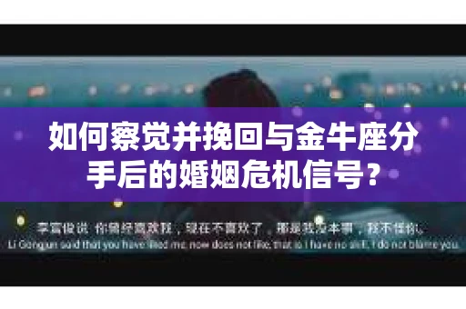 如何察觉并挽回与金牛座分手后的婚姻危机信号？