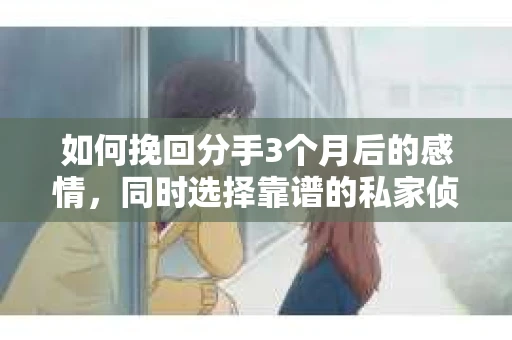 如何挽回分手3个月后的感情，同时选择靠谱的私家侦探社？
