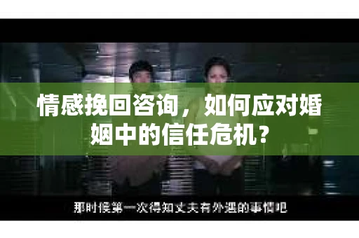 情感挽回咨询,如何应对婚姻中的信任危机? 情感挽回咨询,如何应对婚姻中的信任危机?