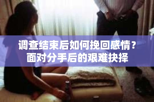 调查结束后如何挽回感情?面对分手后的艰难抉择 调查结束后如何挽回感情?面对分手后的艰难抉择